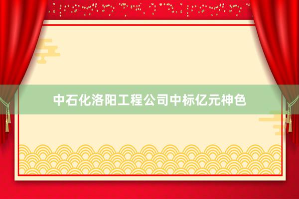 中石化洛阳工程公司中标亿元神色