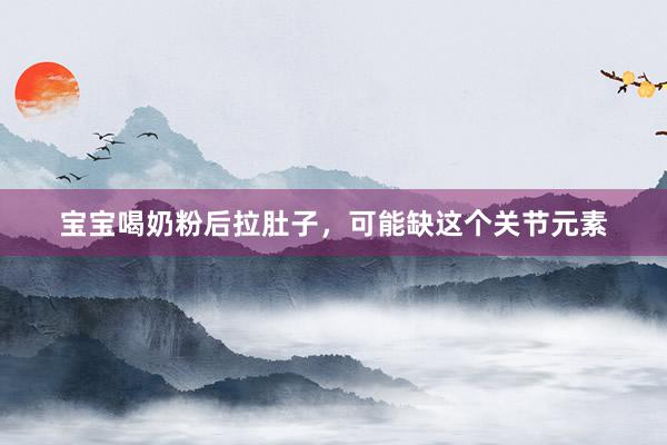 宝宝喝奶粉后拉肚子，可能缺这个关节元素