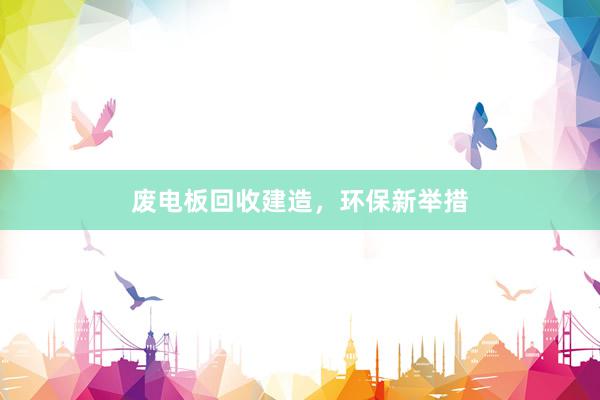 废电板回收建造，环保新举措