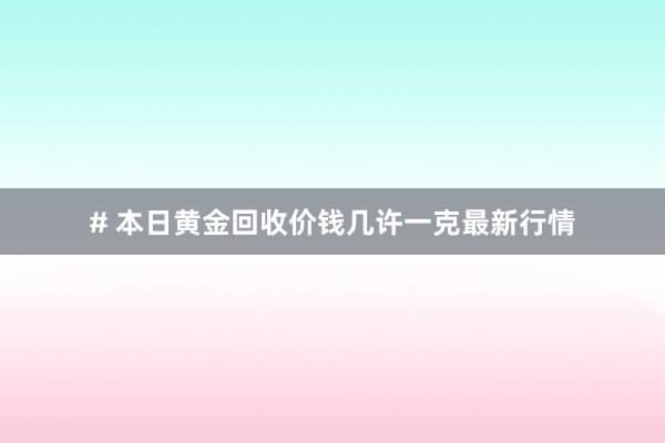 # 本日黄金回收价钱几许一克最新行情